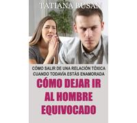 Cómo dejar ir al hombre equivocado: Cómo dejar ir a un hombre que no te ama; Cómo olvidar a un hombre que ya no te quiere; Cómo superar un amor no correspondido; Cómo terminar una relación tóxica
