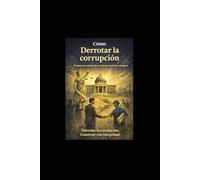 COMO DERROTAR LA CORRUPCION: Comprender el sistema, medir el daño y reconstruir la confianza pública, para obtener instituciones fuertes, ciudadanos comprometidos y el camino hacia la prosperidad