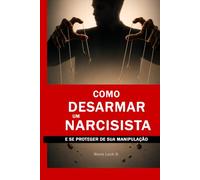 Como Desarmar um Narcisista e Se Proteger de Sua Manipulação: Técnicas Psicológicas para Detectar, Neutralizar a Manipulação, Estabelecer Limites Firmes e Recuperar Seu Poder Emocional