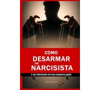 Como Desarmar um Narcisista e Se Proteger de Sua Manipulação: Técnicas Psicológicas para Detectar, Neutralizar a Manipulação, Estabelecer Limites Firmes e Recuperar Seu Poder Emocional