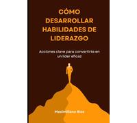CÓMO DESARROLLAR HABILIDADES DE LIDERAZGO: Acciones clave para convertirte en un líder eficaz