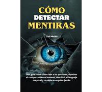 CÓMO DETECTAR MENTIRAS: Una guía sobre cómo leer a las personas, dominar el comportamiento humano, descifrar el lenguaje corporal y no dejarse engañar jamás
