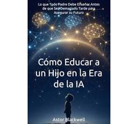 Cómo Educar a un Hijo en la Era de la IA: Lo que Todo Padre Debe Enseñar Antes de que Sea Demasiado Tarde para Asegurar su Futuro