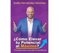 ¿CÓMO ELEVAR TU POTENCIAL AL MÁXIMO?: PRINCIPIOS PARA UNA VIDA EXTRAORDINARIA (LIBROS DE EVELIO HERNANDEZ SANCHEZ)