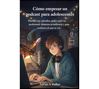 Cómo empezar un podcast para adolescentes: Planifica tus episodios, graba como un profesional, aumenta tu audiencia y gana confianza al usar tu voz.