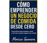 Como emprender un negocio de comida desde cero: guía practica paso a paso para comenzar, crecer y desarrollar tu propio negocio de comida