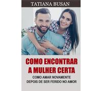 Como encontrar a mulher certa: Como encontrar e conhecer a garota certa; Como parar de ter medo de se machucar no amor; Como superar o medo de se apegar a uma mulher