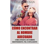 Cómo encontrar al hombre adecuado: Cómo encontrar a tu hombre ideal; Cómo reconocer, atraer y elegir el amor que mereces; Cómo volver a creer en el amor después de una decepción