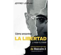 CÓMO ENCONTRAR LA LIBERTAD Y MATAR TU MIEDO: LA HEROICA HISTORIA DE LA VIDA DE MALCOLM X (BIOGRAFÍA DE MALCOLM X)