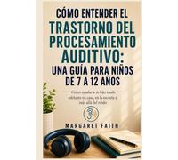 CÓMO ENTENDER EL TRASTORNO DEL PROCESAMIENTO AUDITIVO: UNA GUÍA PARA NIÑOS DE 7 A 12 AÑOS: Cómo ayudar a tu hijo a salir adelante en casa, en la escuela y más allá del ruido