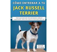 Cómo Entrenar a Tu Jack Russell Terrier: Todo lo que necesita saber sobre entrenamiento, desafíos de comportamiento, salud y cómo construir un vínculo para toda la vida