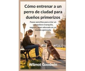 Cómo entrenar a un perro de ciudad para dueños primerizos: Pasos sencillos para criar un compañero tranquilo, seguro y bien educado en un mundo ajetreado