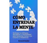 Cómo entrenar la mente: Domina tu enfoque, disciplina y mentalidad para alcanzar metas con control y resiliencia
