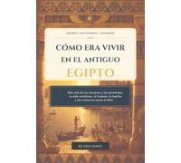 Cómo era vivir en el Antiguo Egipto: Más allá de los faraones y las pirámides: la vida cotidiana, el trabajo, la familia y las creencias junto al Nilo (Egipto eterno)