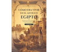 Cómo era vivir en el Antiguo Egipto: Más allá de los faraones y las pirámides: la vida cotidiana, el trabajo, la familia y las creencias junto al Nilo (Egipto eterno)