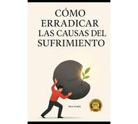 Cómo erradicar las causas del sufrimiento: El método budista probado para liberarte del sufrimiento, vivir con plenitud y encontrar paz en medio del caos moderno sin retiros, sin dogmas, sin fingir.