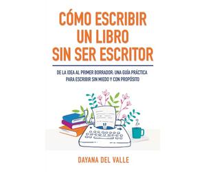 Cómo escribir un libro sin ser escritor: De la idea al primer borrador: una guía práctica para escribir sin miedo y con propósito