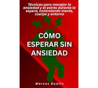 Cómo esperar sin ansiedad: Técnicas para manejar la ansiedad y el estrés durante la espera, controlando mente, cuerpo y entorno