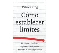 Cómo establecer límites: Protégete a ti mismo, exprésate con firmeza, recupera el control y libérate (Patrick King Español)
