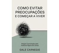 Como Evitar Preocupações e Começar a Viver: O manual prático para vencer a ansiedade, blindar sua mente e recuperar a paz na era digital | Edição comentada e atualizada do clássico de Dale Carnegie