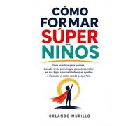CÓMO FORMAR SÚPER NIÑOS: Guía práctica para padres, basada en la psicología, para desarrollar en sus hijos las cualidades que ayudan a alcanzar el éxito desde pequeños (Orlando Murillo Autor)
