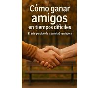 CÓMO GANAR AMIGOS EN TIEMPOS DIFÍCILES: El arte perdido de la amistad verdadera: 1 (Libros sobre las relaciones interpersonales)