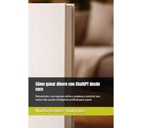 Cómo ganar dinero con ChatGPT desde cero: Reinvéntate, crea ingresos online y empieza a construir una nueva vida usando inteligencia artificial paso a paso