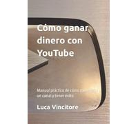 Cómo ganar dinero con YouTube: Manual práctico de cómo monetizar un canal y tener éxito