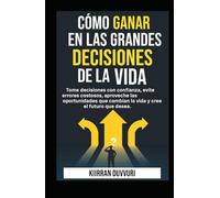Cómo ganar en las grandes decisiones de la vida: Tome decisiones con confianza, evite errores costosos, aproveche las oportunidades que cambian la ... que desea. (The Ultimate Financial Mastery)