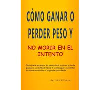 CÓMO GANAR O PERDER PESO Y NO MORIR EN EL INTENTO: Guía Para Alcanzar Tu Peso Ideal Incluso Si No Te Gusta La Actividad Física Y Conseguir Aumentar Tu Masa Muscular Si Te Gusta Ejercitarte