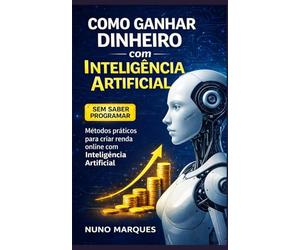 Como Ganhar Dinheiro com Inteligência Artificial Mesmo Sem Saber Programar: Ferramentas, estratégias e casos reais para transformar conhecimento em renda no novo mercado digital