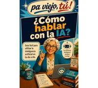 ¿Cómo hablar con la IA?: Guía fácil para entender y usar la inteligencia artificial en tu día a día (Pa viejo, tú!)