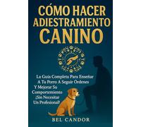 CÓMO HACER ADIESTRAMIENTO CANINO: La Guía Completa Para Enseñar a tu Perro a Seguir Órdenes y Mejorar su Comportamiento ¡Sin Necesitar un Profesional!