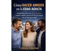 Cómo hacer amigos en la edad adulta: Guía práctica para crear nuevas relaciones cuando te mudas, empiezas de cero o te sientes solo en una nueva ciudad