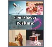 Cómo hacer perfume para principiantes: Tu manual paso a paso para diseñar aromas personalizados y crear fragancias únicas y duraderas