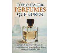 Cómo Hacer Perfumes Que Duren: Guía práctica para crear fragancias profesionales en casa usando moléculas modernas y química real (PERFUMERÍA PROFESIONAL EN CASA)