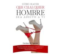 Cómo hacer que cualquier hombre sea adicto a ti - Incluso antes de tener sexo. Conviértete en un iman para los hombres y aumenta tu atracción femenina