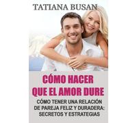 Cómo hacer que el amor dure: Cómo construir una pareja feliz; Cómo atraer el amor que te mereces; Cómo mantener vivo el amor; Cómo salvar una relación de pareja en crisis