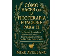 CÓMO HACER QUE LA FITOTERAPIA FUNCIONE PARA TI: La Fórmula Secreta para Tratar Dolores, Estrés y Enfermedades ¡Con Solo 3 Cambios en Tu Estilo de Vida! (plantas curativas)