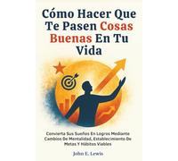 Cómo Hacer Que Te Pasen Cosas Buenas En Tu Vida: Convierta Sus Sueños En Logros Mediante Cambios De Mentalidad, Establecimiento De Metas Y Hábitos Viables (desarrollo personal)