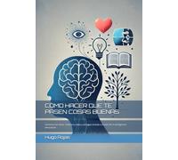 COMO HACER QUE TE PASEN COSAS BUENAS: Gestiona tus ideas, mejora tu vida y consigue el éxito a través de la inteligencia emocional