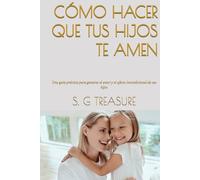 CÓMO HACER QUE TUS HIJOS TE AMEN: Una guía práctica para ganarse el amor y el afecto incondicional de sus hijos (S. G TREASURE'S PARENTING BOOKSTORE)