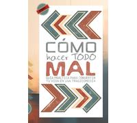 Cómo Hacer Todo MAL: Guía Práctica para Convertir tu Vida en una Tragicomedia (Fracasología Asistida)