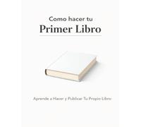 Como hacer tu Primer Libro: Aprende a Hacer y Publicar Tu Propio Libro