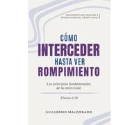 Cómo Interceder Hasta Ver Rompimiento: Los Principios Fundamentales de la Intercesión (Movimiento de Oración e Intercesión del Tiempo Final)