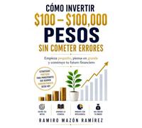 Cómo invertir $100 - $100,000 pesos sin cometer errores: Empieza pequeño, piensa en grande y construye tu futuro financiero