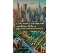 Como Investir em Empresas com Pouco Dinheiro: Passo a Passo para uma Construção Patrimonial de Sucesso (Rumo à Liberdade Financeira: Construa um Legado de Riqueza para Você e Sua Família)