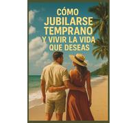 Cómo Jubilarse Temprano y Vivir la Vida que Deseas: Diseña la vida de tus sueños antes de lo que imaginas