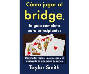 Cómo jugar al bridge, la guía completa para principiantes: Domina las reglas, la estrategia y el desarrollo de este juego de cartas (Cómo jugar a los juegos de cartas)