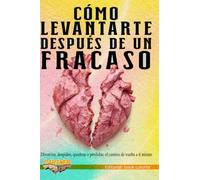 Cómo Levantarte Después de un Fracaso: Divorcios, despidos, quiebras o pérdidas: el camino de vuelta a ti mismo